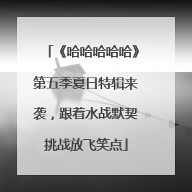 《哈哈哈哈哈》第五季夏日特辑来袭，跟着水战默契挑战放飞笑点