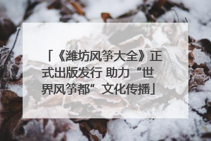 《潍坊风筝大全》正式出版发行 助力“世界风筝都”文化传播