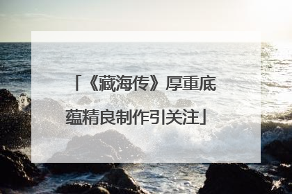 《藏海传》厚重底蕴精良制作引关注