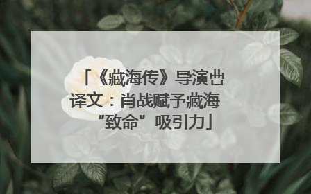 《藏海传》导演曹译文：肖战赋予藏海“致命”吸引力