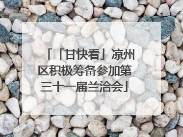 「甘快看」凉州区积极筹备参加第三十一届兰洽会