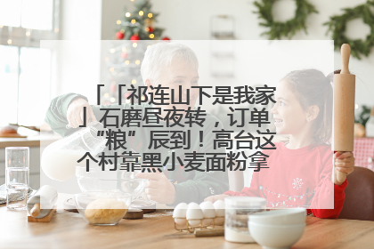 「祁连山下是我家」石磨昼夜转，订单“粮”辰到！高台这个村靠黑小麦面粉拿下成立来最大订单
