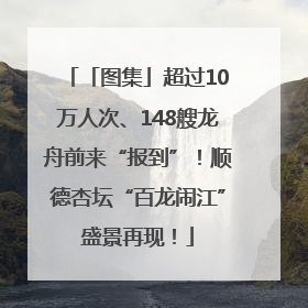 「图集」超过10万人次、148艘龙舟前来“报到”！顺德杏坛“百龙闹江”盛景再现！