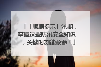 「顺顺提示」汛期，掌握这些防汛安全知识，关键时刻能救命！