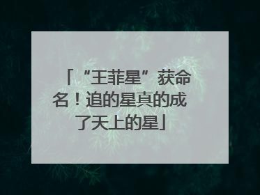 “王菲星”获命名！追的星真的成了天上的星