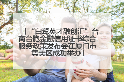“白鹭英才融创汇”台商台胞金融信用证书综合服务政策发布会在厦门市集美区成功举办