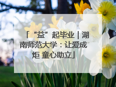 “益”起毕业｜湖南师范大学：让爱成炬 童心助立