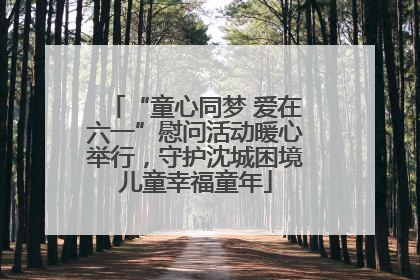“童心同梦 爱在六一”慰问活动暖心举行，守护沈城困境儿童幸福童年