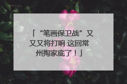 “笔画保卫战”又又又将打响 这回常州掏家底了！