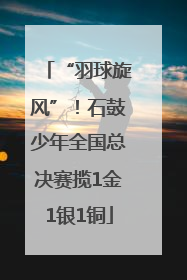 “羽球旋风”！石鼓少年全国总决赛揽1金1银1铜
