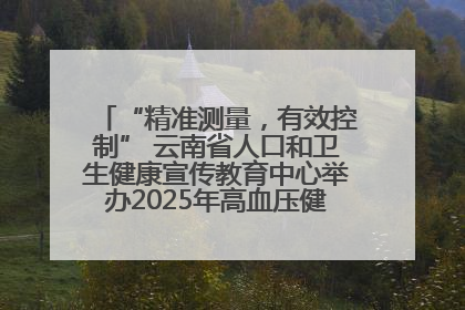 “精准测量，有效控制” 云南省人口和卫生健康宣传教育中心举办2025年高血压健康科普活动