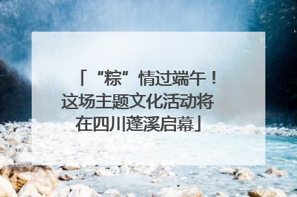 “粽”情过端午！这场主题文化活动将在四川蓬溪启幕