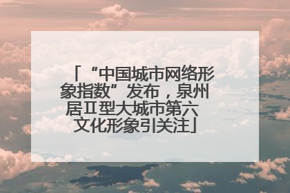“中国城市网络形象指数”发布，泉州居Ⅱ型大城市第六 文化形象引关注