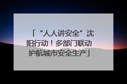 “人人讲安全”沈阳行动！多部门联动护航城市安全生产