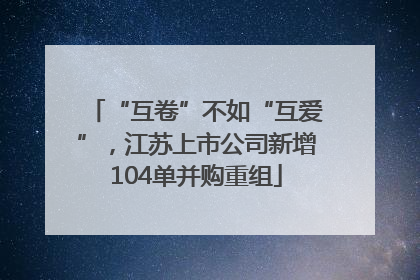 “互卷”不如“互爱”，江苏上市公司新增104单并购重组