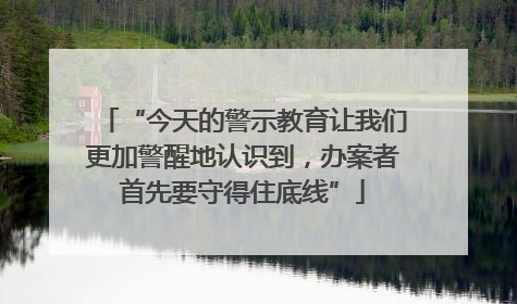 “今天的警示教育让我们更加警醒地认识到，办案者首先要守得住底线”