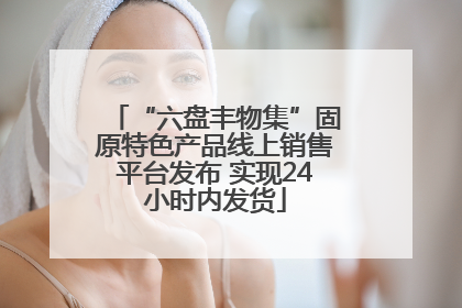 “六盘丰物集”固原特色产品线上销售平台发布 实现24小时内发货