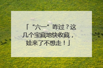 “六一”咋过？这几个宝藏地快收藏，娃来了不想走！
