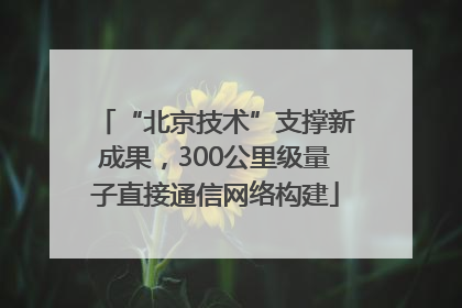 “北京技术”支撑新成果，300公里级量子直接通信网络构建