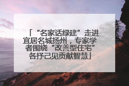 “名家话绿建”走进宜居名城扬州，专家学者围绕“改善型住宅”各抒己见贡献智慧