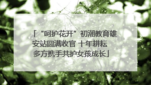 “呵护花开”初潮教育雄安站圆满收官 十年耕耘 多方携手共护女孩成长