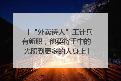 “外卖诗人”王计兵有新职，他要将手中的光照到更多的人身上
