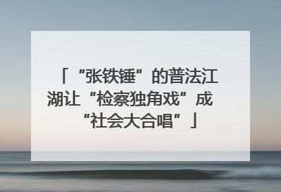 “张铁锤”的普法江湖让“检察独角戏”成“社会大合唱”