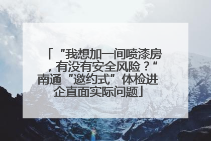 “我想加一间喷漆房，有没有安全风险？”南通“邀约式”体检进企直面实际问题