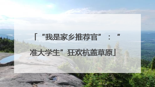 “我是家乡推荐官”：“准大学生”狂欢杭盖草原