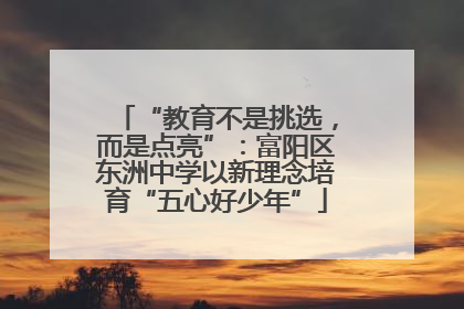 “教育不是挑选，而是点亮”：富阳区东洲中学以新理念培育“五心好少年”