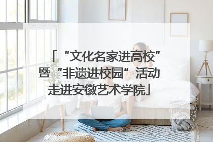 “文化名家进高校”暨“非遗进校园”活动走进安徽艺术学院