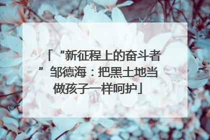 “新征程上的奋斗者”邹德海：把黑土地当做孩子一样呵护