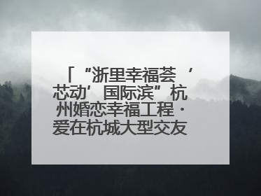 “浙里幸福荟‘芯动’国际滨”杭州婚恋幸福工程・爱在杭城大型交友活动甜蜜开启