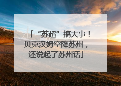 “苏超”搞大事！贝克汉姆空降苏州，还说起了苏州话