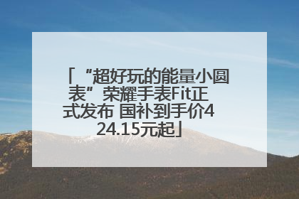 “超好玩的能量小圆表”荣耀手表Fit正式发布 国补到手价424.15元起