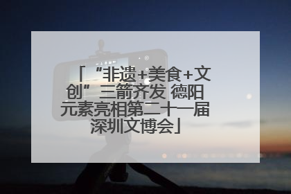 “非遗+美食+文创”三箭齐发 德阳元素亮相第二十一届深圳文博会