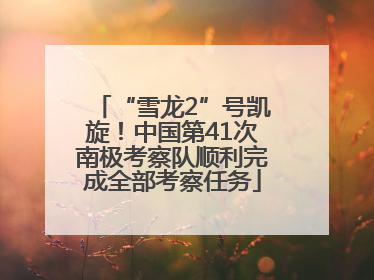 “雪龙2”号凯旋！中国第41次南极考察队顺利完成全部考察任务