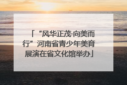 “风华正茂·向美而行”河南省青少年美育展演在省文化馆举办
