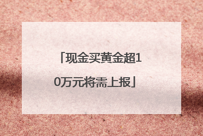 现金买黄金超10万元将需上报