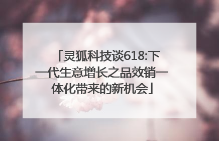 灵狐科技谈618:下一代生意增长之品效销一体化带来的新机会