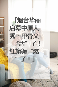 烟台华丽启幕中原大秀：甲骨文“活”了！红旗渠“燃”了！