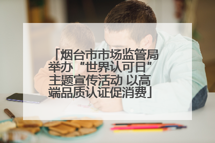 烟台市市场监管局举办“世界认可日”主题宣传活动 以高端品质认证促消费