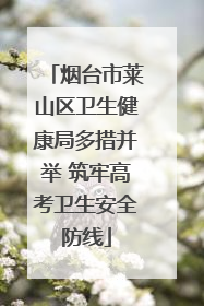 烟台市莱山区卫生健康局多措并举 筑牢高考卫生安全防线
