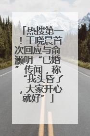 热搜第一！王晓晨首次回应与俞灏明“已婚”传闻，称“我头昏了，大家开心就好”