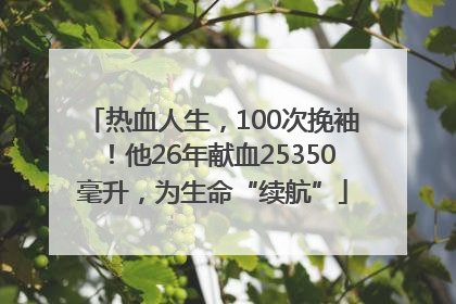 热血人生，100次挽袖！他26年献血25350毫升，为生命“续航”