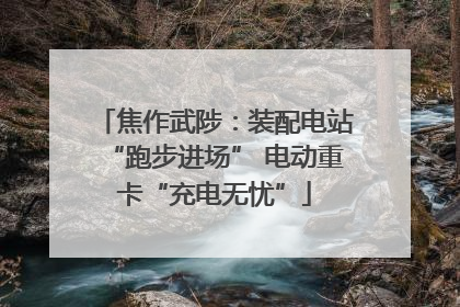 焦作武陟：装配电站“跑步进场” 电动重卡“充电无忧”