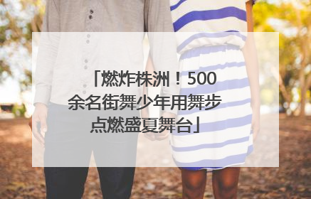 燃炸株洲！500余名街舞少年用舞步点燃盛夏舞台