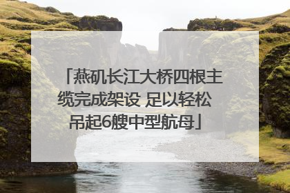 燕矶长江大桥四根主缆完成架设 足以轻松吊起6艘中型航母