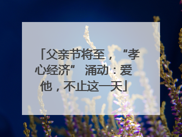 父亲节将至，“孝心经济” 涌动：爱他，不止这一天