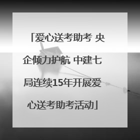 爱心送考助考 央企倾力护航 中建七局连续15年开展爱心送考助考活动